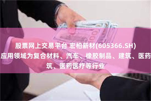 股票网上交易平台 宏柏新材(605366.SH)：产品主要应用领域为复合材料、汽车、橡胶制品、建筑、医药医疗等行业