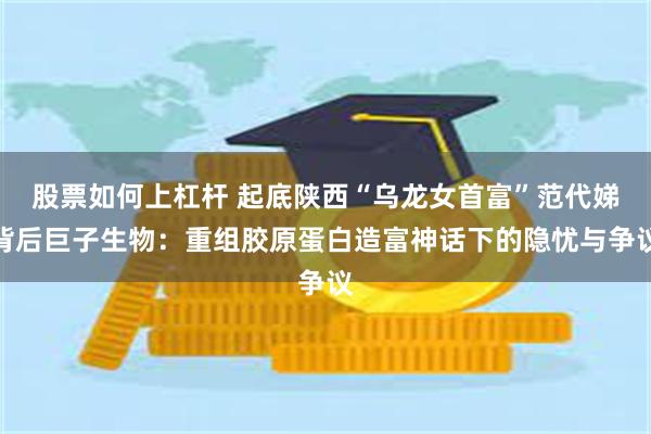 股票如何上杠杆 起底陕西“乌龙女首富”范代娣背后巨子生物：重组胶原蛋白造富神话下的隐忧与争议
