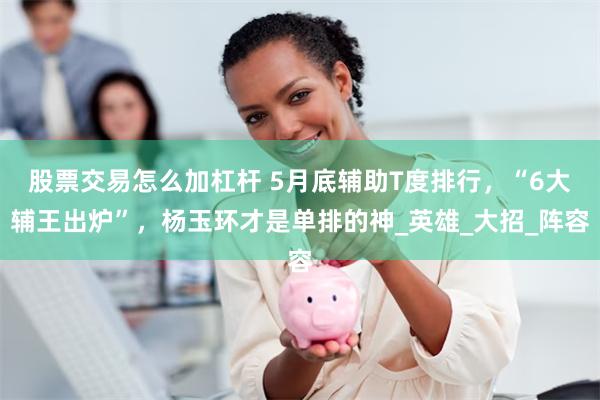 股票交易怎么加杠杆 5月底辅助T度排行，“6大辅王出炉”，杨玉环才是单排的神_英雄_大招_阵容