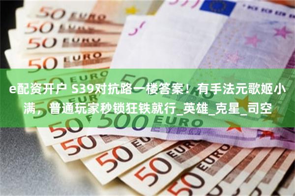 e配资开户 S39对抗路一楼答案！有手法元歌姬小满，普通玩家秒锁狂铁就行_英雄_克星_司空