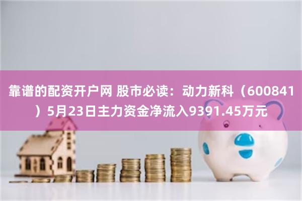 靠谱的配资开户网 股市必读：动力新科（600841）5月23日主力资金净流入9391.45万元