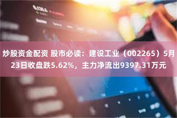 炒股资金配资 股市必读：建设工业（002265）5月23日收盘跌5.62%，主力净流出9397.31万元
