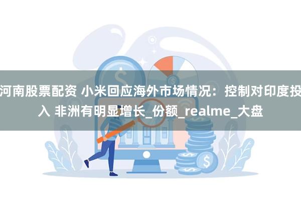 河南股票配资 小米回应海外市场情况：控制对印度投入 非洲有明显增长_份额_realme_大盘