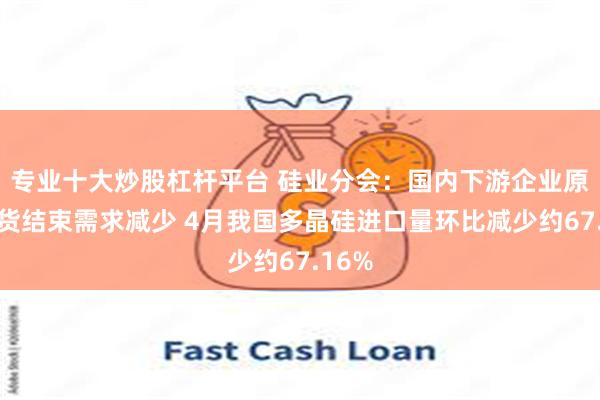 专业十大炒股杠杆平台 硅业分会：国内下游企业原料备货结束需求减少 4月我国多晶硅进口量环比减少约67.16%