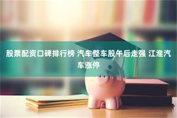 股票配资口碑排行榜 汽车整车股午后走强 江淮汽车涨停