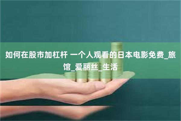 如何在股市加杠杆 一个人观看的日本电影免费_旅馆_爱丽丝_生活
