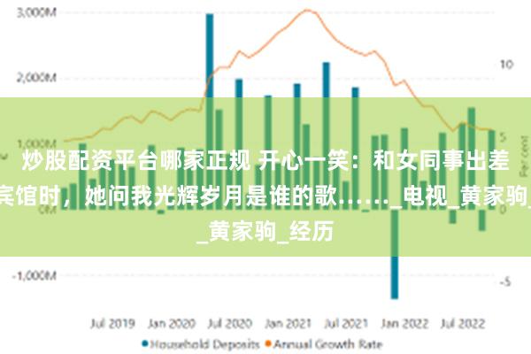 炒股配资平台哪家正规 开心一笑：和女同事出差，到宾馆时，她问我光辉岁月是谁的歌……_电视_黄家驹_经历