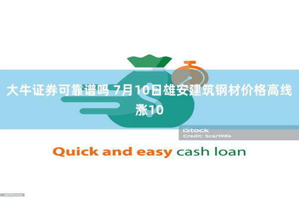 大牛证券可靠谱吗 7月10日雄安建筑钢材价格高线涨10
