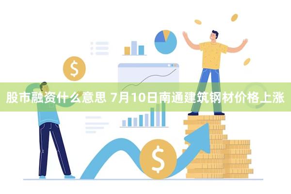 股市融资什么意思 7月10日南通建筑钢材价格上涨