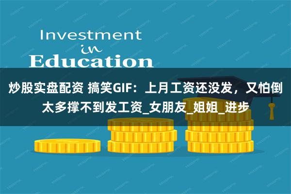 炒股实盘配资 搞笑GIF：上月工资还没发，又怕倒太多撑不到发工资_女朋友_姐姐_进步