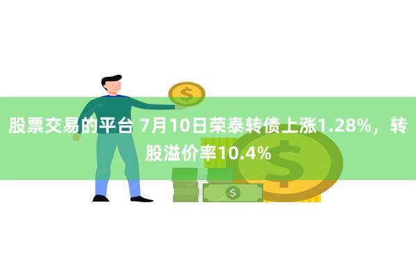 股票交易的平台 7月10日荣泰转债上涨1.28%，转股溢价率10.4%