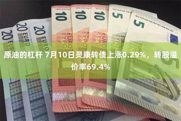原油的杠杆 7月10日灵康转债上涨0.29%，转股溢价率69.4%