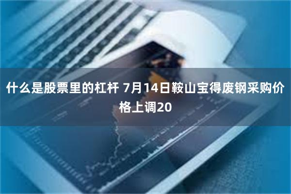 什么是股票里的杠杆 7月14日鞍山宝得废钢采购价格上调20