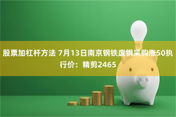 股票加杠杆方法 7月13日南京钢铁废钢采购涨50执行价：精剪2465