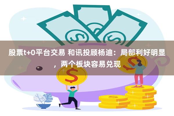 股票t+0平台交易 和讯投顾杨迪：局部利好明显，两个板块容易兑现