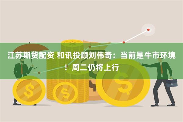 江苏期货配资 和讯投顾刘伟奇：当前是牛市环境！周二仍将上行