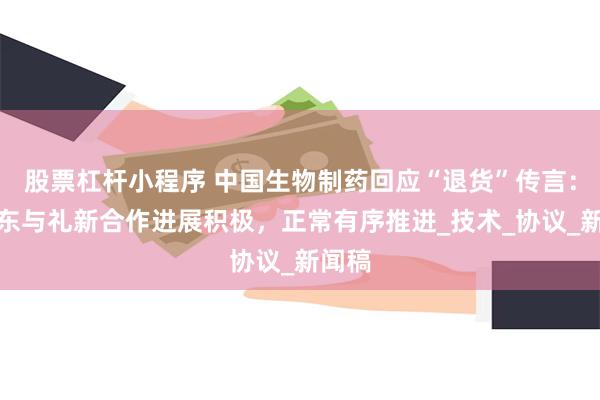 股票杠杆小程序 中国生物制药回应“退货”传言：默沙东与礼新合作进展积极，正常有序推进_技术_协议_新闻稿