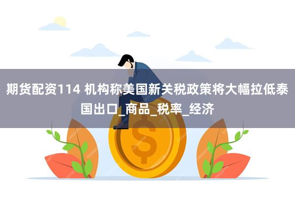 期货配资114 机构称美国新关税政策将大幅拉低泰国出口_商品_税率_经济