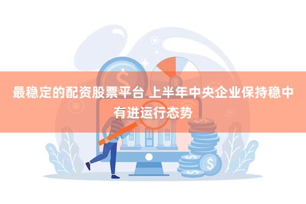 最稳定的配资股票平台 上半年中央企业保持稳中有进运行态势