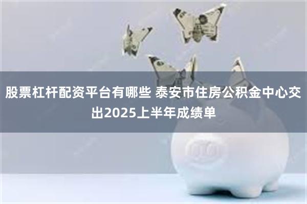 股票杠杆配资平台有哪些 泰安市住房公积金中心交出2025上半年成绩单