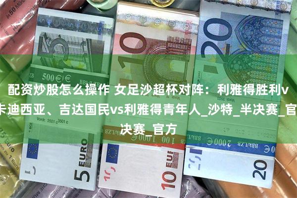 配资炒股怎么操作 女足沙超杯对阵：利雅得胜利vs卡迪西亚、吉达国民vs利雅得青年人_沙特_半决赛_官方
