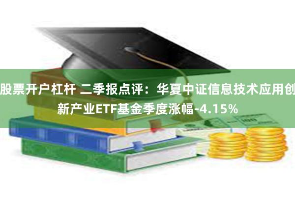 股票开户杠杆 二季报点评：华夏中证信息技术应用创新产业ETF基金季度涨幅-4.15%