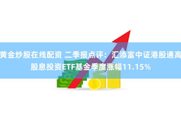 黄金炒股在线配资 二季报点评：汇添富中证港股通高股息投资ETF基金季度涨幅11.15%