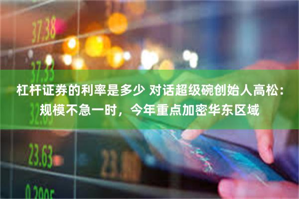 杠杆证券的利率是多少 对话超级碗创始人高松：规模不急一时，今年重点加密华东区域