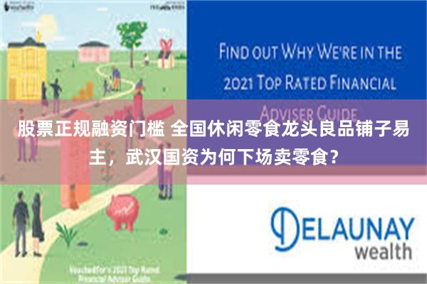 股票正规融资门槛 全国休闲零食龙头良品铺子易主，武汉国资为何下场卖零食？