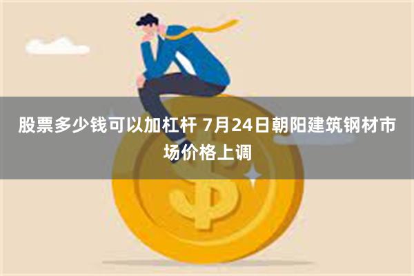 股票多少钱可以加杠杆 7月24日朝阳建筑钢材市场价格上调