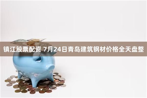 镇江股票配资 7月24日青岛建筑钢材价格全天盘整