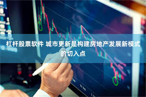 杠杆股票软件 城市更新是构建房地产发展新模式的切入点