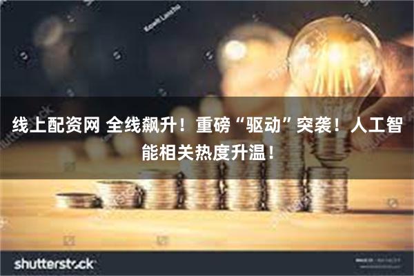 线上配资网 全线飙升！重磅“驱动”突袭！人工智能相关热度升温！