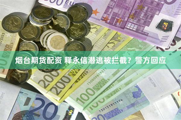 烟台期货配资 释永信潜逃被拦截？警方回应