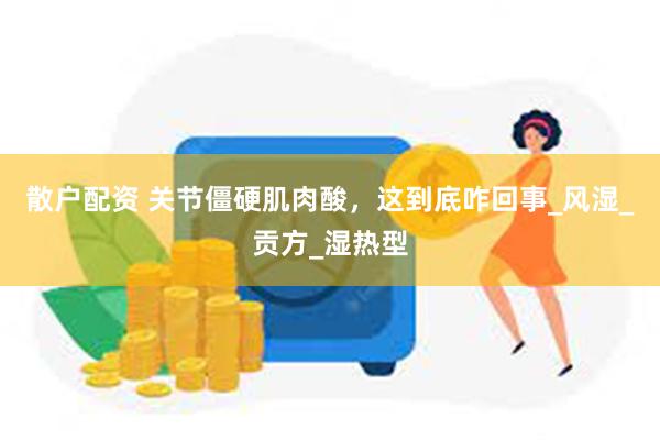 散户配资 关节僵硬肌肉酸，这到底咋回事_风湿_贡方_湿热型