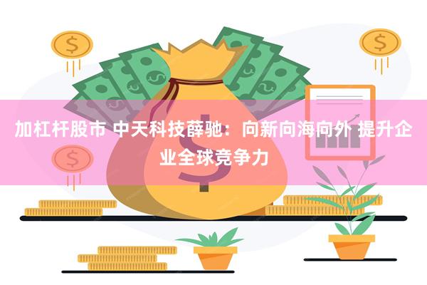 加杠杆股市 中天科技薛驰：向新向海向外 提升企业全球竞争力