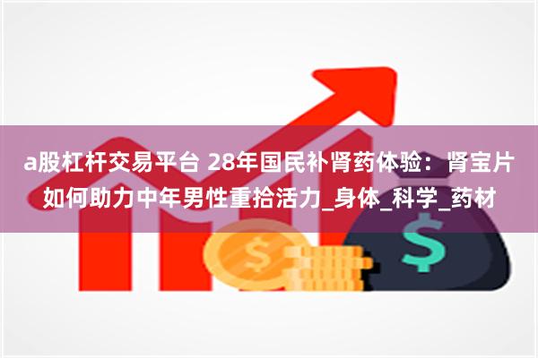 a股杠杆交易平台 28年国民补肾药体验：肾宝片如何助力中年男性重拾活力_身体_科学_药材