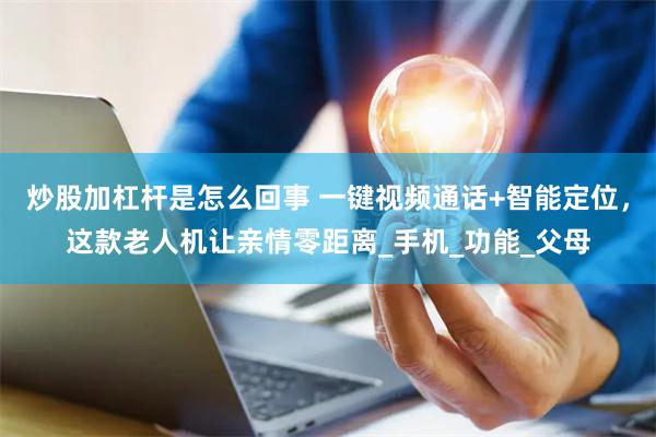 炒股加杠杆是怎么回事 一键视频通话+智能定位，这款老人机让亲情零距离_手机_功能_父母