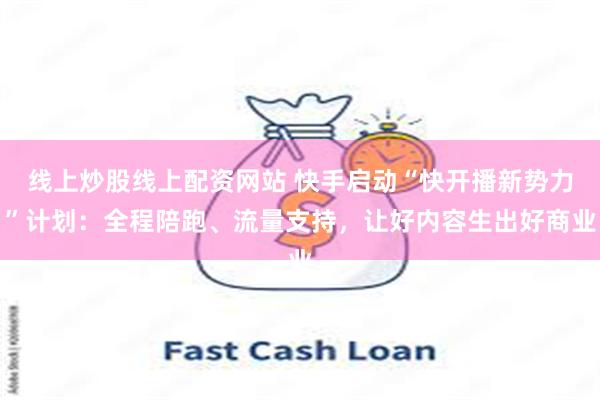 线上炒股线上配资网站 快手启动“快开播新势力”计划：全程陪跑、流量支持，让好内容生出好商业
