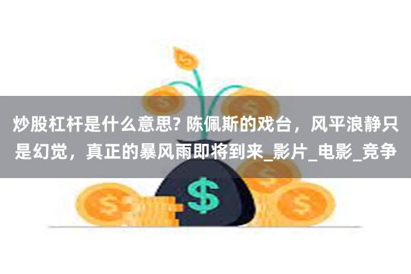 炒股杠杆是什么意思? 陈佩斯的戏台，风平浪静只是幻觉，真正的暴风雨即将到来_影片_电影_竞争
