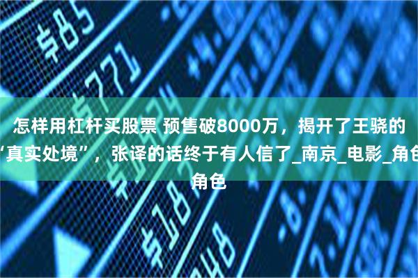 怎样用杠杆买股票 预售破8000万，揭开了王骁的“真实处境”，张译的话终于有人信了_南京_电影_角色
