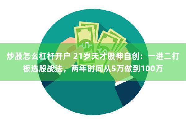 炒股怎么杠杆开户 21岁天才股神自创：一进二打板选股战法，两年时间从5万做到100万