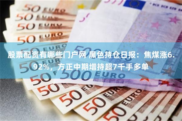 股票配资有哪些门户网 黑色持仓日报：焦煤涨6.92%，方正中期增持超7千手多单