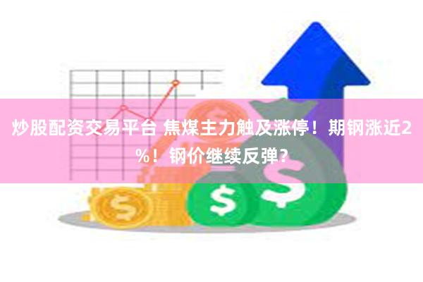炒股配资交易平台 焦煤主力触及涨停！期钢涨近2%！钢价继续反弹？