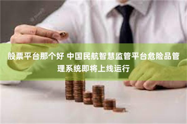 股票平台那个好 中国民航智慧监管平台危险品管理系统即将上线运行