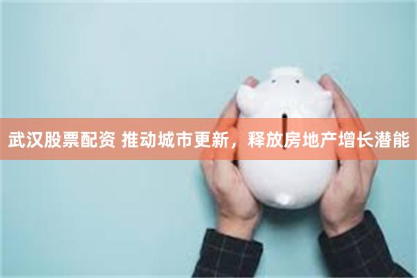武汉股票配资 推动城市更新，释放房地产增长潜能