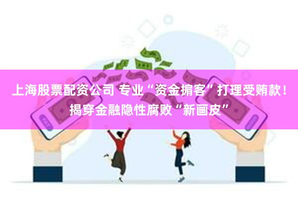 上海股票配资公司 专业“资金掮客”打理受贿款！揭穿金融隐性腐败“新画皮”