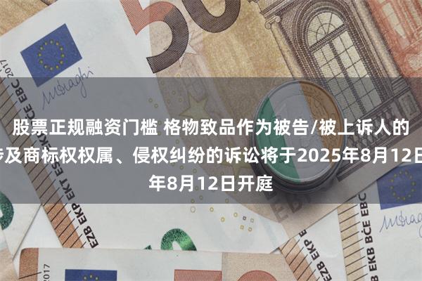 股票正规融资门槛 格物致品作为被告/被上诉人的1起涉及商标权权属、侵权纠纷的诉讼将于2025年8月12日开庭
