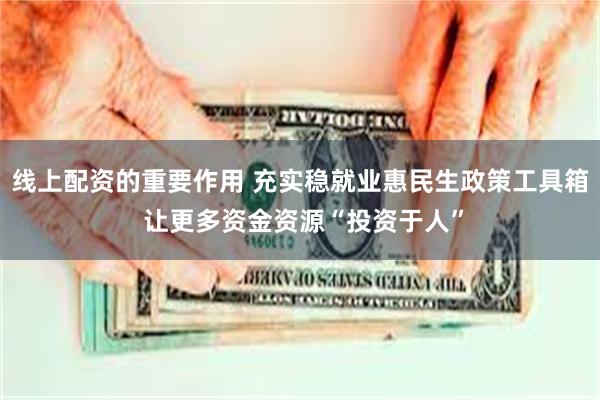 线上配资的重要作用 充实稳就业惠民生政策工具箱 让更多资金资源“投资于人”