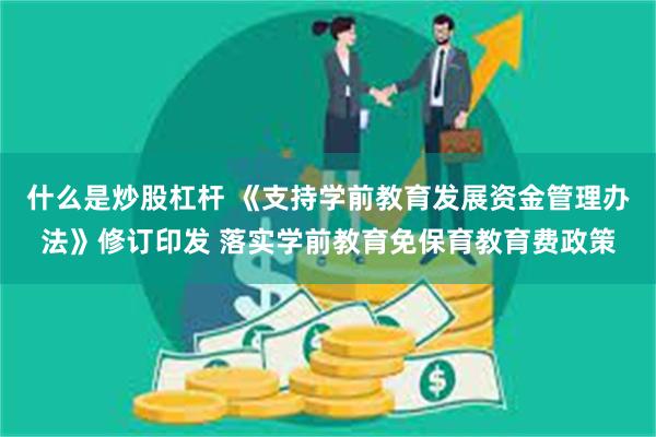 什么是炒股杠杆 《支持学前教育发展资金管理办法》修订印发 落实学前教育免保育教育费政策
